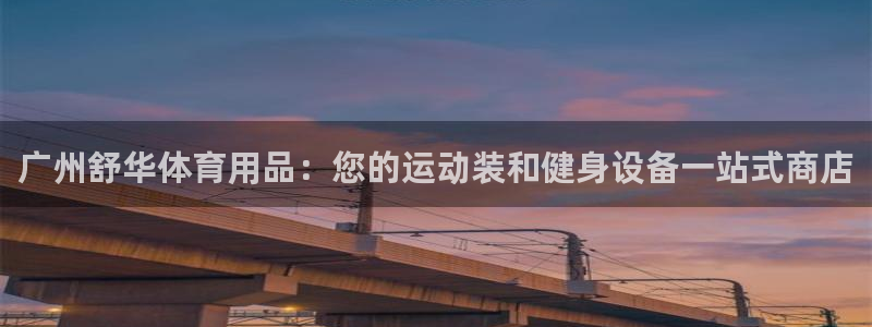 歐陸娛樂平臺登陸地址在哪里：廣州舒華體育用品：您的運動裝和健